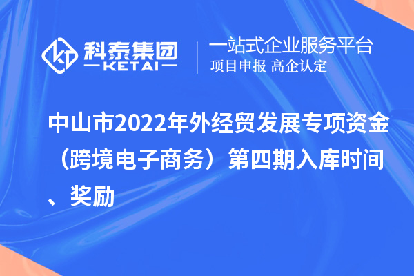 中山市2022年外经贸发展专项资金（跨境电子商务）第四期入库时间、奖励