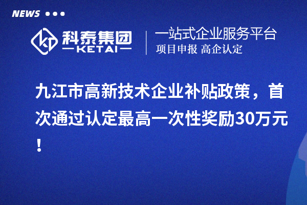 九江市高新技术企业补贴政策，首次通过认定最高一次性奖励30万元！