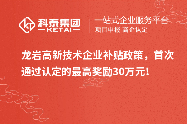 龙岩高新技术企业补贴政策，首次通过认定的最高奖励30万元！