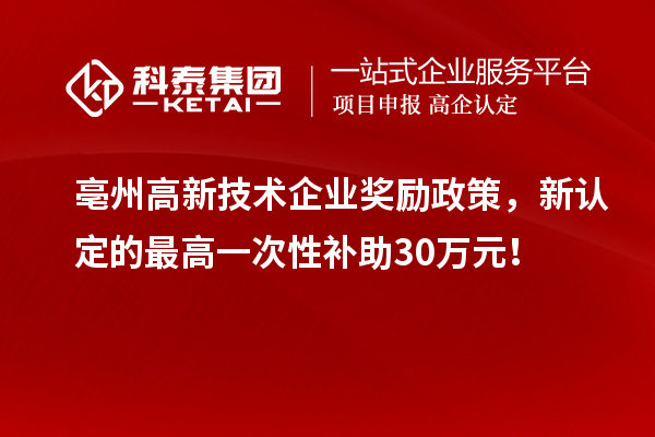 亳州高新技术企业奖励政策，新认定的最高一次性补助30万元！