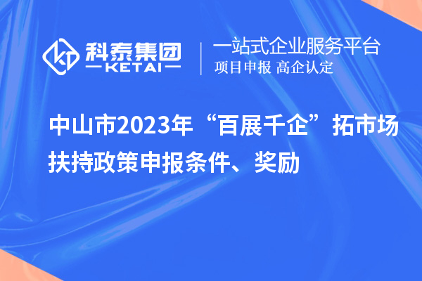 中山市2023年“百展千企”拓市场扶持政策申报条件、奖励