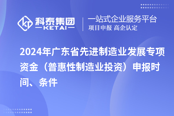 2024 年广东省先进制造业发展专项资金（普惠性制造业投资）申报时间、条件