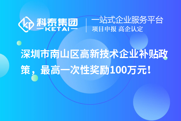 深圳市南山区高新技术企业补贴政策，最高一次性奖励100万元！