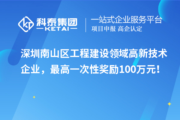 深圳南山区工程建设领域高新技术企业，最高一次性奖励100万元！