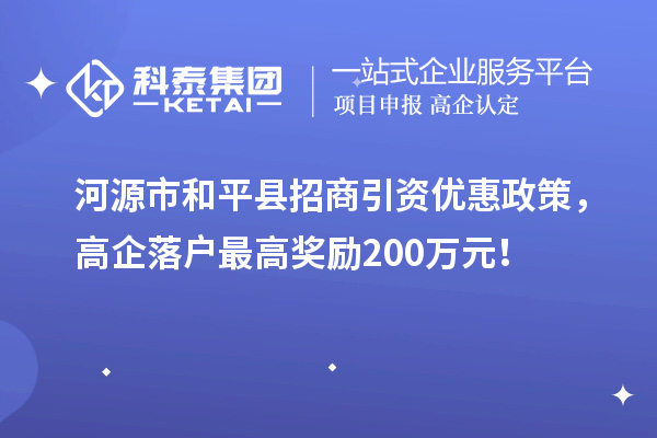 河源市和平县招商引资优惠政策，高企落户最高奖励200万元！