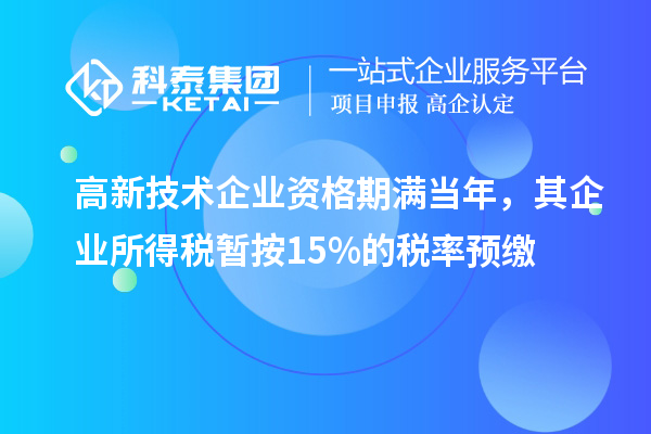 高新技术企业资格期满当年，其企业所得税暂按15%的税率预缴