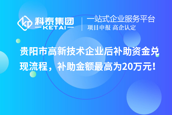 贵阳市高新技术企业后补助资金兑现流程，补助金额最高为20万元！