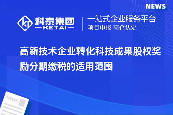 高新技术企业转化科技成果股权奖励分期缴税的适用范围