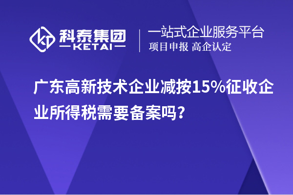 广东高新技术企业减按15%征收企业所得税需要备案吗？