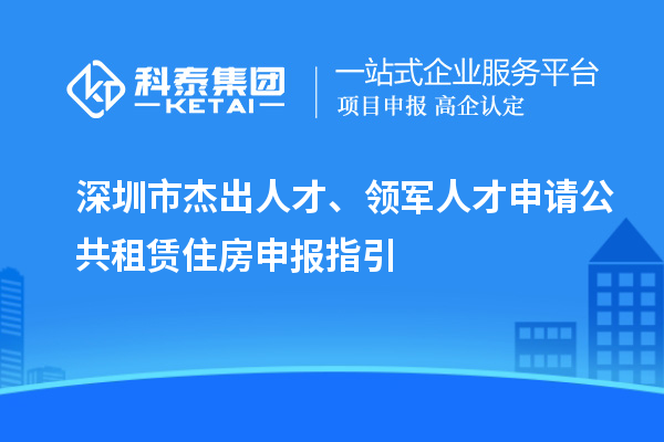 深圳市杰出人才、领军人才申请公共租赁住房申报指引