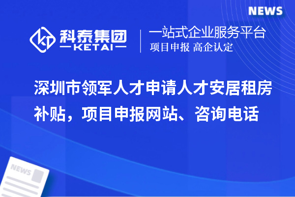 深圳市领军人才申请人才安居租房补贴，项目申报、咨询电话