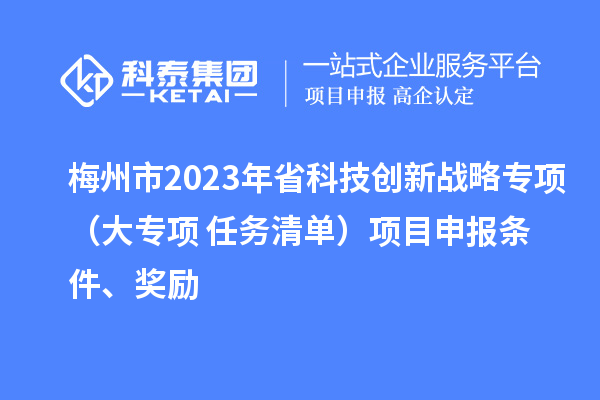 梅州市2023年省科技创新战略专项（大专项+任务清单）项目申报条件、奖励