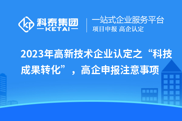 2023年
之“科技成果转化”，高企申报注意事项