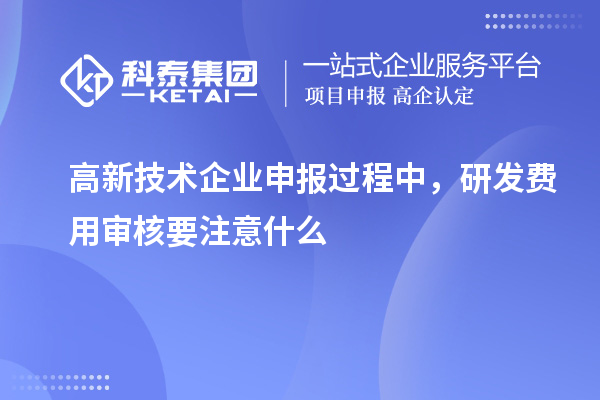 高新技术企业申报过程中，研发费用审核要注意什么