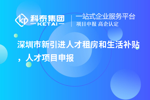 深圳市新引进人才租房和生活补贴，人才项目申报