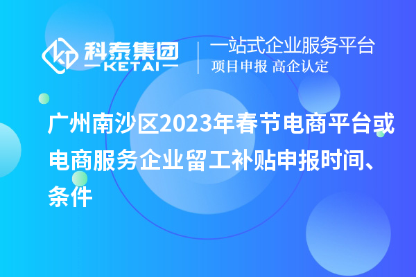 广州南沙区2023年春节电商平台或电商服务企业留工补贴申报时间、条件