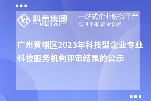 广州黄埔区2023年科技型企业专业科技服务机构评审结果的公示