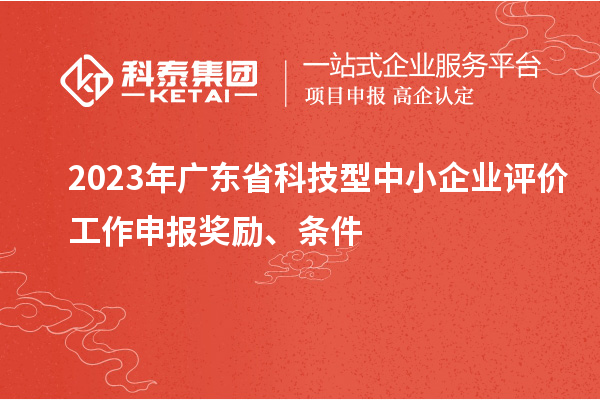 2023年广东省科技型中小企业评价工作申报奖励、条件