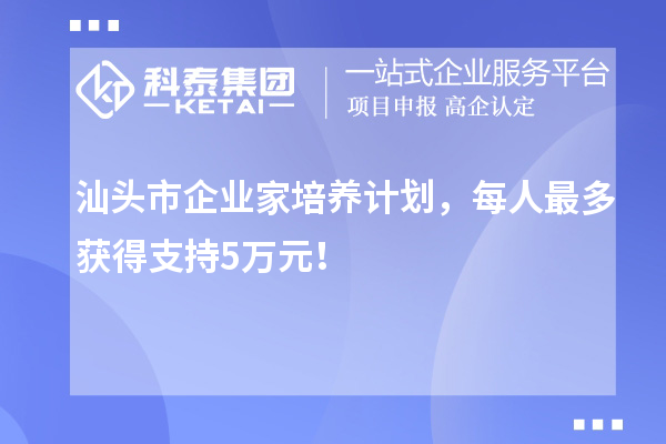 汕头市企业家培养计划，每人最多获得支持5万元！