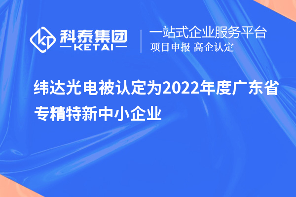 纬达光电被认定为2022年度广东省专精特新中小企业