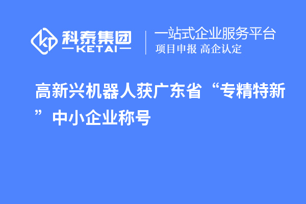 高新兴机器人获广东省“专精特新”中小企业称号