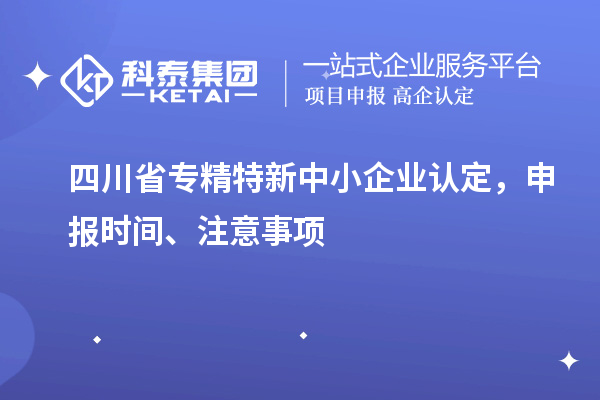 四川省专精特新中小企业认定，申报时间、注意事项