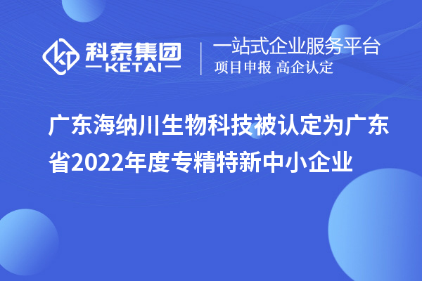 广东海纳川生物科技被认定为广东省2022年度专精特新中小企业