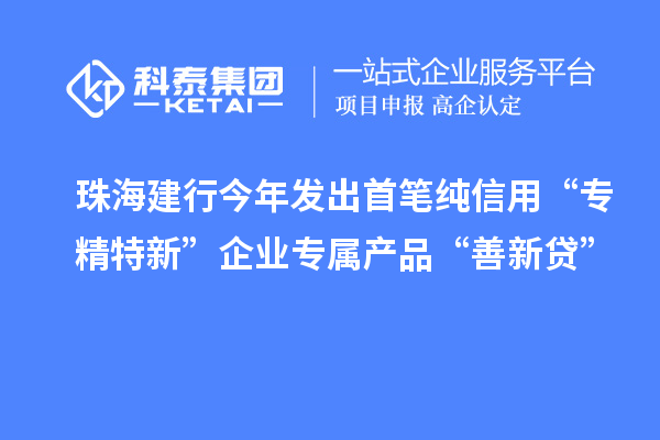 珠海建行今年发出首笔纯信用“专精特新”企业专属产品“善新贷”