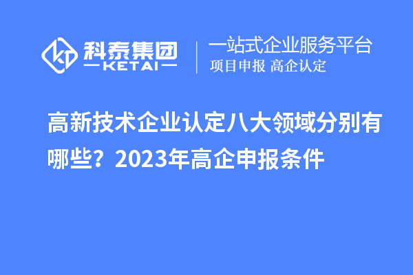 
八大领域分别有哪些？2023年高企申报条件