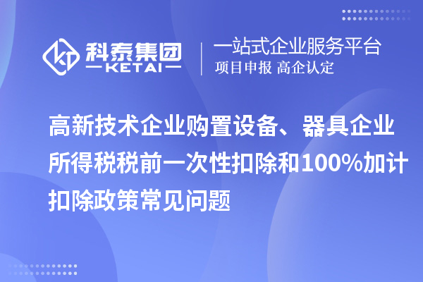 高新技术企业购置设备、器具企业所得税税前一次性扣除和100%加计扣除政策常见问题