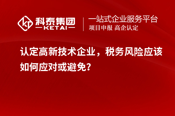 认定高新技术企业，税务风险应该如何应对或避免？