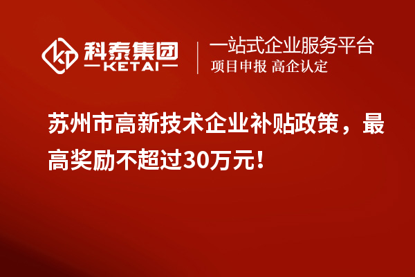 苏州市高新技术企业补贴政策，最高奖励不超过30万元！