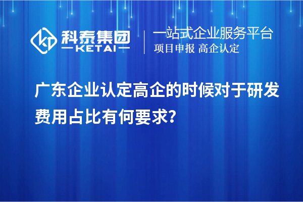 广东企业认定高企的时候对于研发费用占比有何要求？