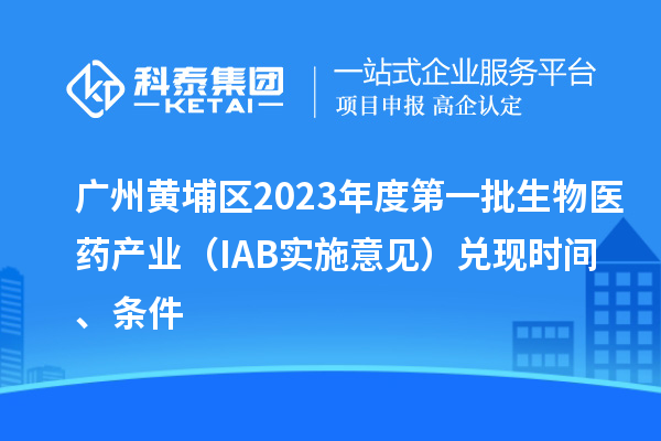 广州黄埔区2023年度第一批生物医药产业（IAB实施意见）兑现时间、条件