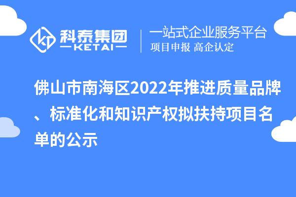 佛山市南海区2022年推进质量品牌、标准化和知识产权拟扶持项目名单的公示