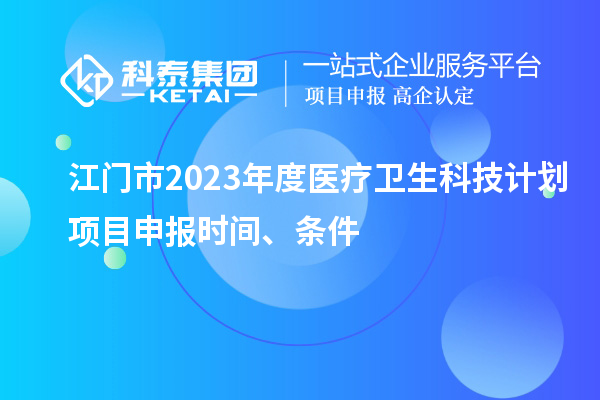 江门市2023年度医疗卫生科技计划<a href=//m.auto-fm.com/shenbao.html target=_blank class=infotextkey>项目申报</a>时间、条件