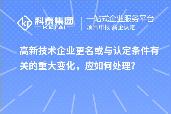 高新技术企业更名或与认定条件有关的重大变化，应如何处理？