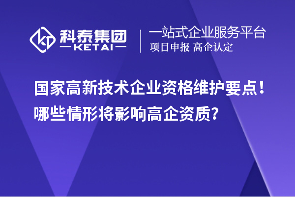 国家高新技术企业资格维护要点！哪些情形将影响高企资质？