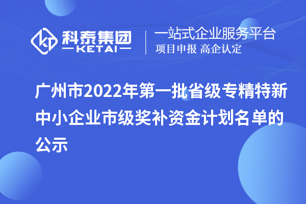 广州市2022年第一批省级专精特新中小企业市级奖补资金计划名单的公示