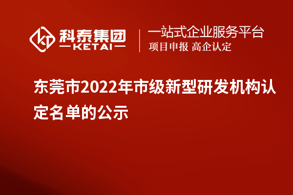 东莞市2022年市级新型研发机构认定名单的公示