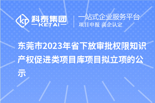 东莞市2023年省下放审批权限知识产权促进类项目库项目拟立项的公示