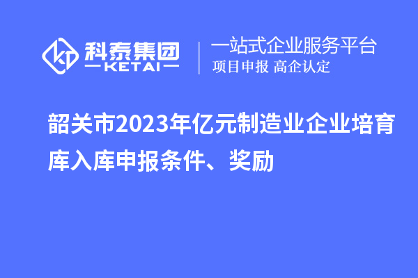 韶关市2023年亿元制造业企业培育库入库申报条件、奖励