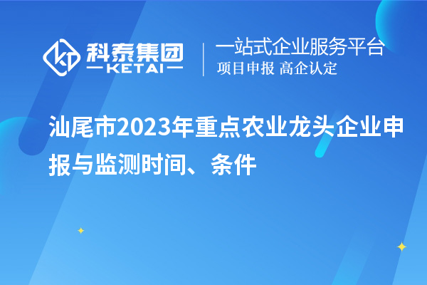 汕尾市2023年重点农业龙头企业申报与监测时间、条件