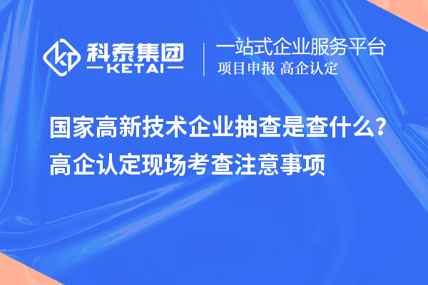 国家高新技术企业抽查是查什么？高企认定现场考查注意事项