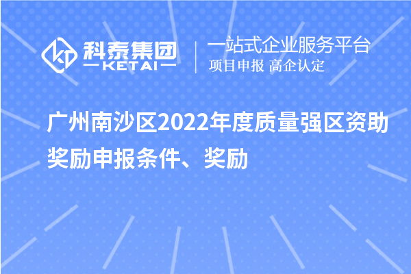 广州南沙区2022年度质量强区资助奖励申报条件、奖励