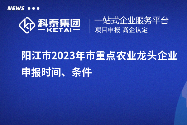 阳江市2023年市重点农业龙头企业申报时间、条件