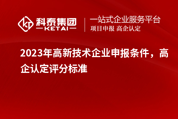 2023年高新技术企业申报条件，高企认定评分标准