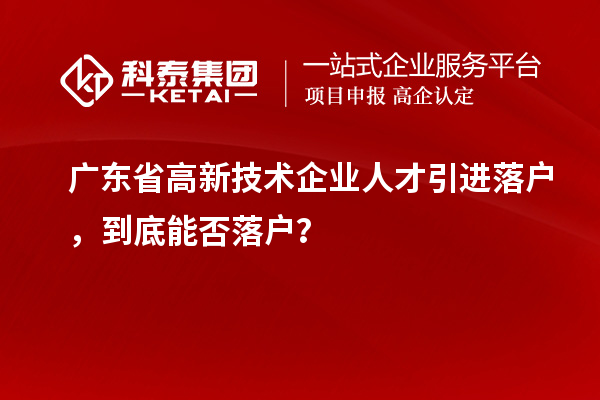 广东省高新技术企业人才引进落户，到底能否落户？