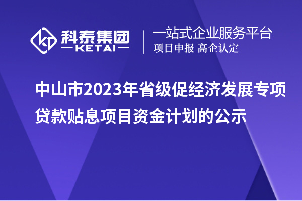 中山市2023年省级促经济发展专项贷款贴息项目资金计划的公示