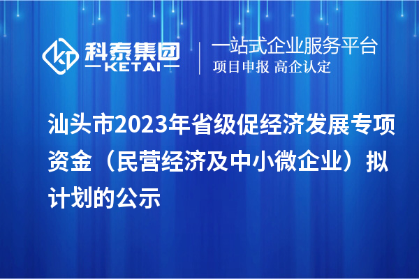 汕头市2023 年省级促经济发展专项资金（民营经济及中小微企业）拟计划的公示